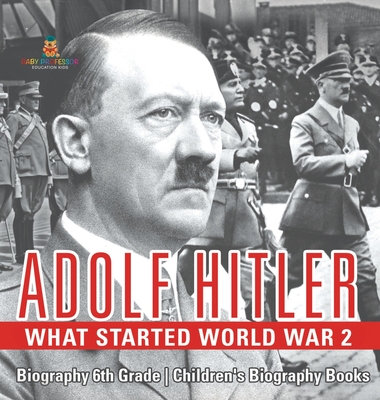 Adolf Hitler - What Started World War 2 - Biography 6th Grade Children's Biography Books - Baby Professor