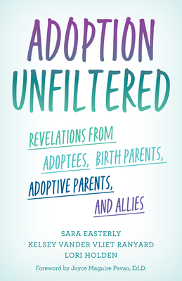 Adoption Unfiltered: Revelations from Adoptees, Birth Parents, Adoptive Parents, and Allies - Easterly, Sara, and Vander Vliet Ranyard, Kelsey, and Holden, Lori