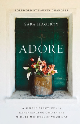 Adore: A Simple Practice for Experiencing God in the Middle Minutes of Your Day - Hagerty, Sara