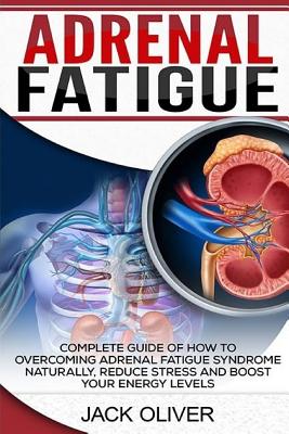 Adrenal Fatigue: Complete Guide of How to Overcoming Adrenal Fatigue Syndrome Naturally, Reduce Stress and Boost Your Energy Levels - Oliver, Jack