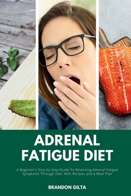 Adrenal Fatigue Diet: A Beginner's Step by Step Guide to Reversing Adrenal Fatigue Symptoms Through Diet: With Recipes and a Meal Plan - Gilta, Brandon