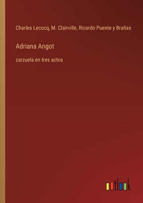 Adriana Angot: zarzuela en tres actos - Clairville, M, and Lecocq, Charles, and Puente Y Braas, Ricardo