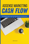 Adsense Marketing Cash Flow: The Ultimate Guide to Take Your Online Business to the Next Level