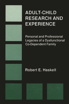 Adult-Child Research & Experience: Personal and Professional Legacies of a Dysfunctional Co-Dependant Family - Haskell, Robert E