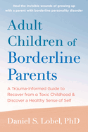 Adult Children of Borderline Parents: A Trauma-Informed Guide to Recover from a Toxic Childhood and Discover a Healthy Sense of Self