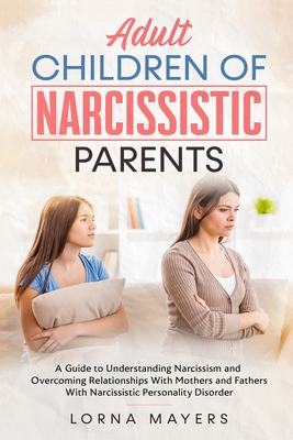 Adult Children of Narcissistic Parents: A Guide to Understanding Narcissism and Overcoming Relationships With Mothers and Fathers With Narcissistic Personality Disorder - Mayers, Lorna