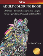 Adult Coloring Books Animals: Stress Relieving Animal Designs to Color for Relaxation (Horses, Tigers, Lions, Dogs, Cats and Much More!)