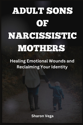 Adult Sons of Narcissistic Mothers: Healing Emotional Wounds and Reclaiming Your Identity - Vega, Sharon