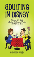 Adulting in Disney: A Grown-Up's Guide to Eating, Drinking, and Playing in Walt Disney World