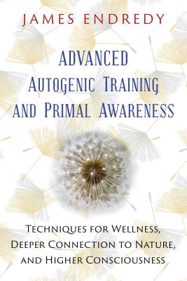 Advanced Autogenic Training and Primal Awareness: Techniques for Wellness, Deeper Connection to Nature, and Higher Consciousness - Endredy, James