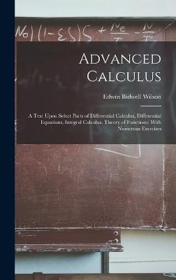 Advanced Calculus: A Text Upon Select Parts of Differential Calculus, Differential Equations, Integral Calculus, Theory of Functions; With Numerous Exercises - Wilson, Edwin Bidwell