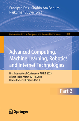 Advanced Computing, Machine Learning, Robotics and Internet Technologies: First International Conference, AMRIT 2023, Silchar, India, March 10-11, 2023, Revised Selected Papers, Part II - Das, Prodipto (Editor), and Begum, Shahin Ara (Editor), and Buyya, Rajkumar (Editor)
