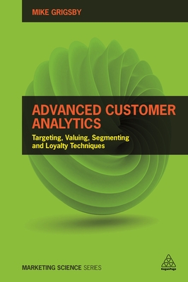 Advanced Customer Analytics: Targeting, Valuing, Segmenting and Loyalty Techniques - Grigsby, Mike