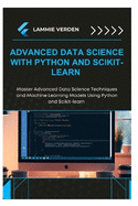 Advanced Data Science with Python and Scikit-Learn: Master Advanced Data Science Techniques and Machine Learning Models Using Python and Scikit-learn