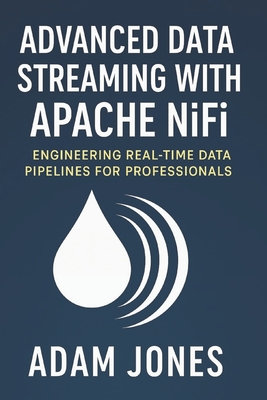 Advanced Data Streaming with Apache NiFi: Engineering Real-Time Data Pipelines for Professionals - Jones, Adam