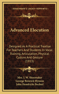 Advanced Elocution: Designed as a Practical Treatise for Teachers and Students in Vocal Training Articulation, Physical Culture and Gesture (Classic Reprint)