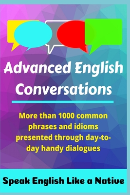 Advanced English Conversations: Speak English Like a Native: More than 1000 common phrases and idioms presented through day-to-day handy dialogues - Mustafaoglu, Ahmet, and Emir, Metin, and Allans, Robert