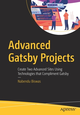 Advanced Gatsby Projects: Create Two Advanced Sites Using Technologies That Compliment Gatsby - Biswas, Nabendu