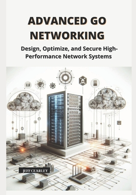 Advanced Go Networking: Design, Optimize, and Secure High-Performance Network Systems - Cearley, Jeff