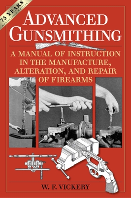 Advanced Gunsmithing: A Manual of Instruction in the Manufacture, Alteration, and Repair of Firearms (75th Anniversary Edition) - Vickery, W. F.
