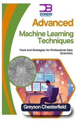 Advanced Machine Learning Techniques: Tools and Strategies for Professional Data Scientists - Chesterfield, Greyson