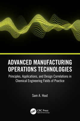 Advanced Manufacturing Operations Technologies: Principles, Applications, and Design Correlations in Chemical Engineering Fields of Practice - Hout, Sam A