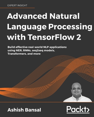 Advanced Natural Language Processing with TensorFlow 2: Build effective real-world NLP applications using NER, RNNs, seq2seq models, Transformers, and more - Bansal, Ashish