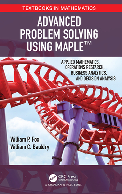 Advanced Problem Solving Using Maple: Applied Mathematics, Operations Research, Business Analytics, and Decision Analysis - Fox, William P, and Bauldry, William