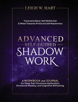 Advanced Self-Guided Shadow Work: A WORKBOOK and JOURNAL for Deep Sub-Conscious Exploration, Emotional Mastery, and Cognitive Reframing - Hart, Leigh W