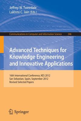 Advanced Techniques for Knowledge Engineering and Innovative Applications: 16th International Conference, KES 2012, San Sebastian, Spain, September 10-12, 2012, Revised Selected Papers - Tweedale, Jeffrey (Editor), and Jain, Lakhmi C. (Editor)