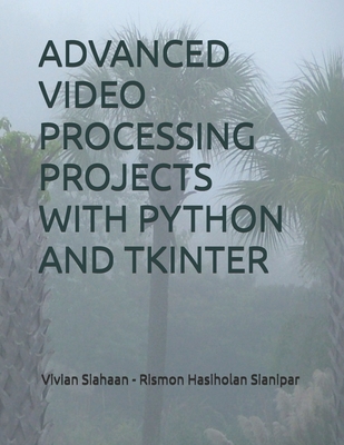 Advanced Video Processing Projects with Python and Tkinter - Sianipar, Rismon Hasiholan, and Siahaan, Vivian