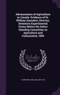 Advancement of Agriculture in Canada. Evidence of Dr. William Saunders, Director, Dominion Experimental Farms Before the Select Standing Committee on Agriculture and Colonization. 1905