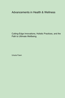 Advancements in Health & Wellness: Cutting-Edge Innovations, Holistic Practices, and the Path to Ultimate Wellbeing - Fawn, Ursula