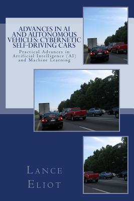 Advances in AI and Autonomous Vehicles: Cybernetic Self-Driving Cars: Practical Advances in Artificial Intelligence (AI) and Machine Learning - Eliot, Lance B