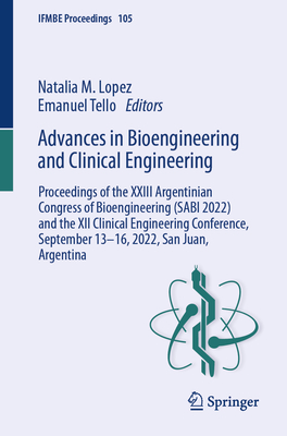 Advances in Bioengineering and Clinical Engineering: Proceedings of the XXIII Argentinian Congress of Bioengineering (SABI 2022) and the XII Clinical Engineering Conference, September 13-16, 2022, San Juan, Argentina - Lopez, Natalia M. (Editor), and Tello, Emanuel (Editor)