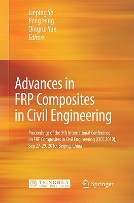 Advances in FRP Composites in Civil Engineering: Proceedings of the 5th International Conference on FRP Composites in Civil Engineering (CICE 2010), Sep 27-29, 2010, Beijing, China - Ye, Lieping (Editor), and Feng, Peng (Editor), and Yue, Qingrui (Editor)