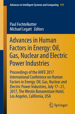 Advances in Human Factors in Energy: Oil, Gas, Nuclear and Electric Power Industries: Proceedings of the Ahfe 2017 International Conference on Human Factors in Energy: Oil, Gas, Nuclear and Electric Power Industries, July 17-21, 2017, the Westin... - Fechtelkotter, Paul (Editor), and Legatt, Michael (Editor)