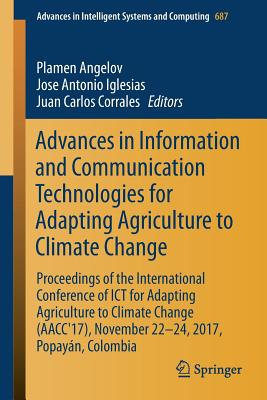 Advances in Information and Communication Technologies for Adapting Agriculture to Climate Change: Proceedings of the International Conference of ICT for Adapting Agriculture to Climate Change (Aacc'17), November 22-24, 2017, Popayn, Colombia - Angelov, Plamen (Editor), and Iglesias, Jose Antonio (Editor), and Corrales, Juan Carlos (Editor)