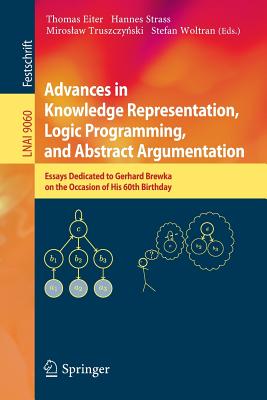 Advances in Knowledge Representation, Logic Programming, and Abstract Argumentation: Essays Dedicated to Gerhard Brewka on the Occasion of His 60th Birthday - Eiter, Thomas (Editor), and Strass, Hannes (Editor), and Truszczy ski, Miroslaw (Editor)