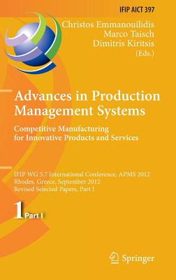 Advances in Production Management Systems. Competitive Manufacturing for Innovative Products and Services: Ifip Wg 5.7 International Conference, Apms 2012, Rhodes, Greece, September 24-26, 2012, Revised Selected Papers, Part I - Emmanouilidis, Christos (Editor), and Taisch, Marco (Editor), and Kiritsis, Dimitris (Editor)