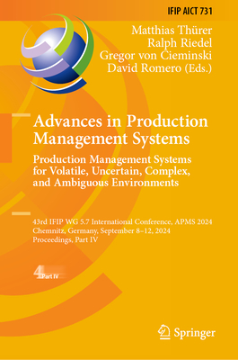 Advances in Production Management Systems. Production Management Systems for Volatile, Uncertain, Complex, and Ambiguous Environments: 43rd IFIP WG 5.7 International Conference, APMS 2024, Chemnitz, Germany, September 8-12, 2024, Proceedings, Part IV - Threr, Matthias (Editor), and Riedel, Ralph (Editor), and von Cieminski, Gregor (Editor)