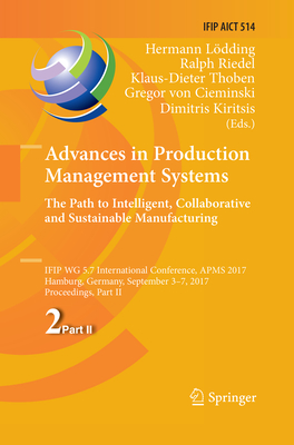 Advances in Production Management Systems. The Path to Intelligent, Collaborative and Sustainable Manufacturing: IFIP WG 5.7 International Conference, APMS 2017, Hamburg, Germany, September 3-7, 2017, Proceedings, Part II - Ldding, Hermann (Editor), and Riedel, Ralph (Editor), and Thoben, Klaus-Dieter (Editor)