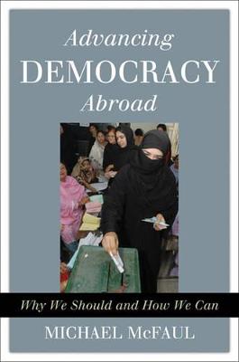 Advancing Democracy Abroad: Why We Should and How We Can - McFaul, Michael, Professor, PhD