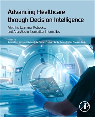 Advancing Healthcare Through Decision Intelligence: Machine Learning, Robotics, and Analytics in Biomedical Informatics - Dey, Somen, PhD (Editor), and Kumar, Vidyapati (Editor), and Pratihar, Dilip Kumar (Editor)