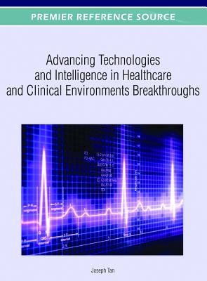 Advancing Technologies and Intelligence in Healthcare and Clinical Environments Breakthroughs - Tan, Joseph (Editor)