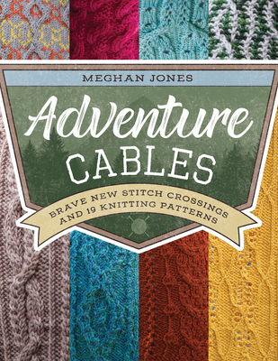 Adventure Cables: Brave New Stitch Crossings and 19 Knitting Patterns - Jones, Meghan