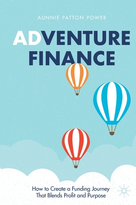 Adventure Finance: How to Create a Funding Journey That Blends Profit and Purpose - Patton Power, Aunnie