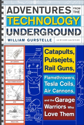 Adventures from the Technology Underground: Catapults, Pulsejets, Rail Guns, Flamethrowers, Tesla Coils, Air Cannons, and the Garage Warriors Who Love Them - Gurstelle, William