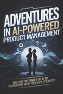 Adventures in AI-Powered Product Management: Unlock the Power of AI to Transform Your Product Strategy