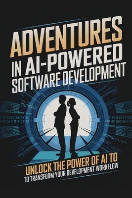 Adventures in AI-Powered Software Development: Unlock the Power of AI to Transform Your Development Workflow - Cole, James